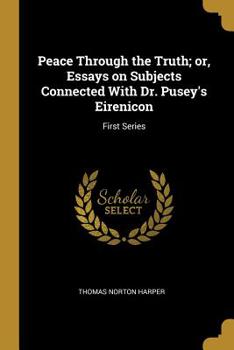 Paperback Peace Through the Truth; or, Essays on Subjects Connected With Dr. Pusey's Eirenicon: First Series Book