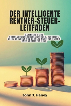 DER INTELLIGENTE RENTNER-STEUER-LEITFADEN: Maximiere deine Sozialversicherungsleistungen, reduziere deine Schulden und behalte mehr von deinem hart verdienten Geld (German Edition)