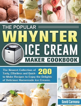 Hardcover The Popular Whynter Ice Cream Maker Cookbook: The Newest Collection of 200 Tasty, Effortless and Quick-to-Make Recipes to Enjoy the Delights of Delici Book