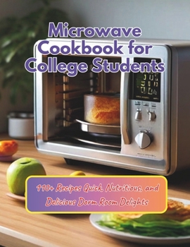 Microwave Cookbook for College Students : 110+ Recipes Quick, Nutritious, and Delicious Dorm Room Delights