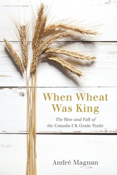 Paperback When Wheat Was King: The Rise and Fall of the Canada-UK Grain Trade Book