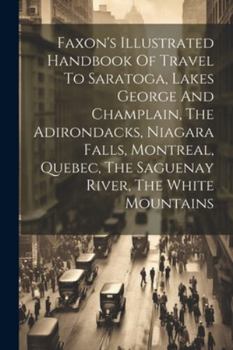 Paperback Faxon's Illustrated Handbook Of Travel To Saratoga, Lakes George And Champlain, The Adirondacks, Niagara Falls, Montreal, Quebec, The Saguenay River, Book