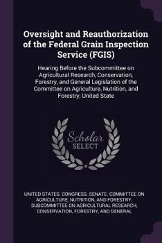 Oversight and Reauthorization of the Federal Grain Inspection Service (FGIS): Hearing Before the Subcommittee on Agricultural Research, Conservation, ... Nutrition, and Forestry, United State