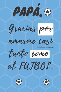 Paperback PAPÁ, Gracias por amarme casi tanto como al FU&#769;TBOL: Libreta de notas, diario, regalo para el día del padre, cumpleaños y cualquier festividad pa [Spanish] Book