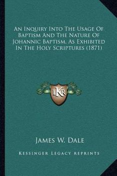 An Inquiry Into The Usage Of Baptizo And The Nature Of Johannic Baptism: As Exhibited In The Holy Scriptures