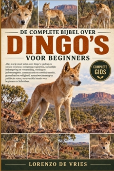 DE COMPLETE BIJBEL OVER DINGO'S VOOR BEGINNERS: Alles wat je moet weten over dingo’s: gedrag en sociale structuur, oorsprong en ... beginners en liefhebbers. (Dutch Edition)