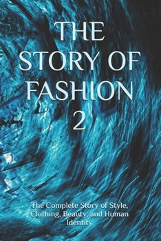 THE STORY OF FASHION 2: The Complete Story of Style, Clothing, Beauty, and Human Identity