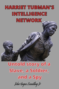 Harriet Tubman's intelligence network: Untold story of a Slave, a Soldier, and a Spy