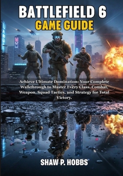 BATTLEFIELD 6 GAME GUIDE: Achieve Ultimate Domination: Your Complete Walkthrough to Master Every Class, Combat, Weapon, Squad Tactics, and Strategy for Total Victory