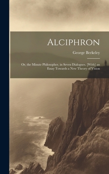 Hardcover Alciphron: Or, the Minute Philosopher, in Seven Dialogues. [With] an Essay Towards a New Theory of Vision Book