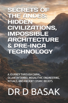 SECRETS OF THE ANDES: HIDDEN CIVILIZATIONS, IMPOSSIBLE ARCHITECTURE & PRE-INCA TECHNOLOGY: A JOURNEY THROUGH CARAL, OLLANTAYTAMBO, MEGALITHIC ENGINEERING, RITUALS, AND ANCIENT COSMIC BELIEFS