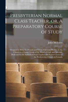 Paperback Presbyterian Normal Class Teacher, or, A Preparatory Course of Study [microform]: Designed to Help the Present and Future Christian Worker in the Chur Book