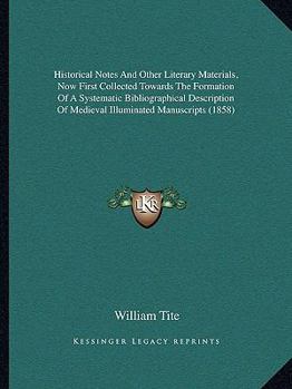 Historical Notes And Other Literary Materials, Now First Collected Towards The Formation Of A Systematic Bibliographical Description Of Medieval Illuminated Manuscripts