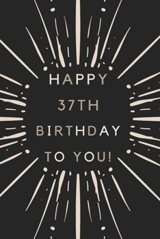 Happy 37th Birthday To You: 37th Birthday Gift / Journal / Notebook / Diary / Unique Greeting & Birthday Card Alternative