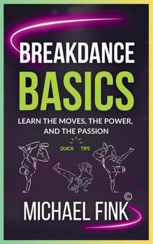 Paperback Breakdance Basics: Learn the Moves, the Power, and the Passion: The Ultimate Breakdance Guide with Essential Skills, Techniques, and Performance Tips Book