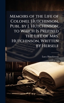 Hardcover Memoirs of the Life of Colonel Hutchinson, Publ. by J. Hutchinson. to Which Is Prefixed the Life of Mrs. Hutchinson, Written by Herself Book