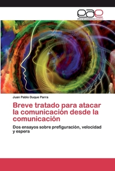 Breve tratado para atacar la comunicación desde la comunicación: Dos ensayos sobre prefiguración, velocidad y espera