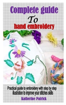 Paperback Complete guide to hand embroidery: Practical guide to embroidery with step by step illustration to improve your stitches skills Book