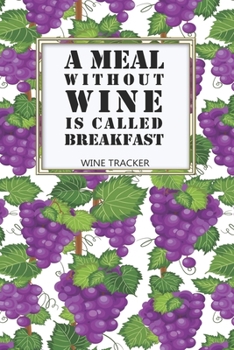Paperback Wine Tracker: A Meal Without Wine Is Called Breakfast Favorite Wine Tracker Alcoholic Content Wine Pairing Guide Log Book