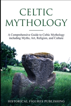 Celtic Mythology: A Comprehensive Guide to Celtic Mythology including Myths, Art, Religion, and Culture