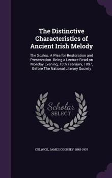 The Distinctive Characteristics of Ancient Irish Melody: The Scales. a Plea for Restoration and Preservation. Being a Lecture Read on Monday Evening, 15th February, 1897, Before the National Literary 