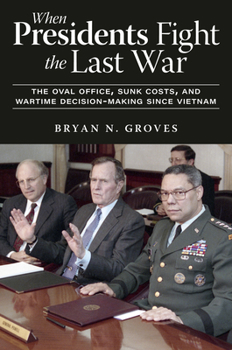 When Presidents Fight the Last War: The Oval Office, Sunk Costs, and Wartime Decision-Making Since Vietnam