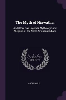 The Myth of Hiawatha,: And Other Oral Legends, Mythologic and Allegoric, of the North American Indians