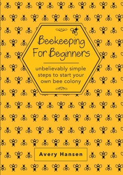 Beekeeping for Beginners : A Simple Step-By-Step Guide to the Fundamentals of Modern Beekeeping