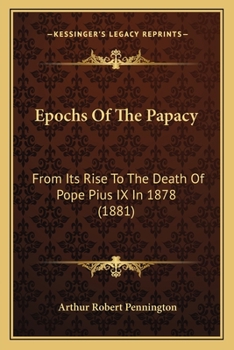 Epochs Of The Papacy, From Its Rise To The Death Of Pope Pius Ix. In 1878