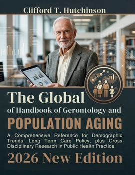 The Global Handbook of Gerontology and Population Aging: A Comprehensive Reference for Demographic Trends, Long Term Care Policy, plus Cross Disciplin