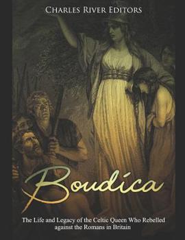 Boudica: The Life and Legacy of the Celtic Queen Who Rebelled against the Romans in Britain