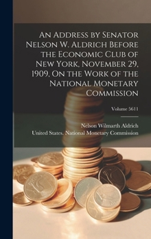 Hardcover An Address by Senator Nelson W. Aldrich Before the Economic Club of New York, November 29, 1909, On the Work of the National Monetary Commission; Volu Book