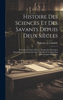 Hardcover Histoire Des Sciences Et Des Savants Depuis Deux Siècles: Précédée Et Suivie D'autres Études Sur Des Sujets Scientifiques En Particulier Sur L'hérédit [French] Book