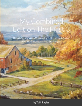 My Combined Edition The First 3: Good Morning World ! Amazing to See, It's All Part of Me ! How Magical It is to Be, Energy !