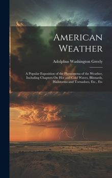 Hardcover American Weather: A Popular Exposition of the Phenomena of the Weather, Including Chapters On Hot and Cold Waves, Blizzards, Hailstorms Book