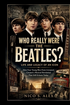 WHO REALLY WERE THE BEATLES? LIFE AND LEGACY OF AN ICON: How Four Young Men From Liverpool Created a Musical Revolution That Still Echoes Today (LEGENDARY MUSICAL ICONS)