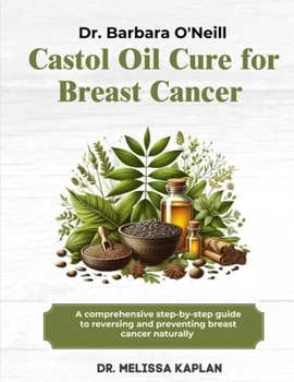 DR. BARBARA O'NEILL CASTOR OIL CURE FOR BREAST CANCER: A Comprehensive Step-By-Step Guide To Preventing And Reversing Breast Cancer Naturally