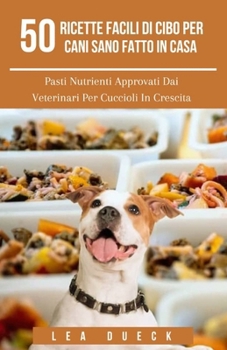 50 Ricette Facili Di Cibo Per Cani Sano Fatto In Casa: Pasti Nutrienti Approvati Dai Veterinari Per Cuccioli In Crescita (Italian Edition)