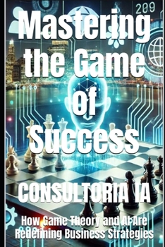 Mastering the Game of Success: How Game Theory and AI Are Redefining Business Strategies (Business Strategy)