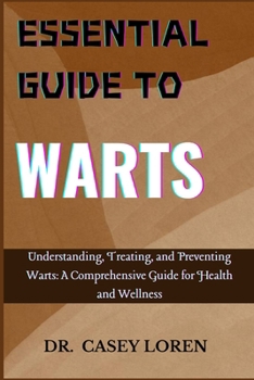 ESSENTIAL GUIDE TO WARTS: Understanding, Treating, and Preventing Warts: A Comprehensive Guide for Health and Wellness