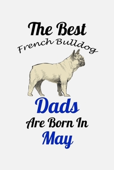 The Best French Bulldog Dads Are Born In May: Unique Notebook Journal For French Bulldog Owners and Lovers, Funny Birthday NoteBook Gift for Women, ... Pages for College, School, Home  & Work .
