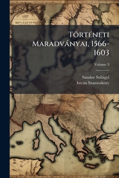 Történeti Maradványai, 1566-1603: Az Erdélyi Fejedelmek Birtokában Volt Eredeti Példányról Kiadta Szilágyi Sándor, Volume 3