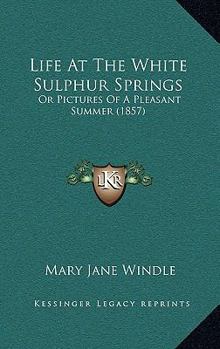 Life At The White Sulphur Springs: Or Pictures Of A Pleasant Summer