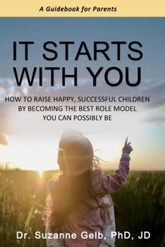 Paperback It Starts With You: How To Raise Happy, Successful Children By Becoming The Best Role Model You Can Possibly Be - A Guidebook For Parents Book