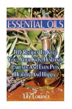 Paperback Essential Oils: 305 Recipes To Keep You, Your Kids, Husband, Parents And Even Pets Healthy And Happy Book