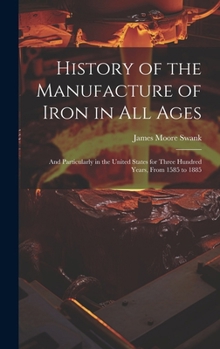 Hardcover History of the Manufacture of Iron in All Ages: And Particularly in the United States for Three Hundred Years, From 1585 to 1885 Book