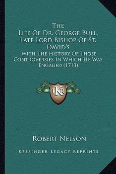 Paperback The Life Of Dr. George Bull, Late Lord Bishop Of St. David's: With The History Of Those Controversies In Which He Was Engaged (1713) Book