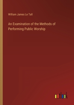 An Examination of the Methods of Performing Public Worship, Pursued by Various Christian Professors;