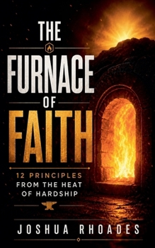 The Furnace Of Faith - 12 Principles From The Heat Of Hardship