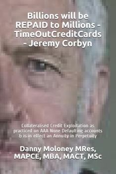 Paperback Billions will be REPAID to Millions - TimeOutCreditCards - Jeremy Corbyn: Collateralised Credit Exploitation as practiced on AAA None Defaulting accou Book